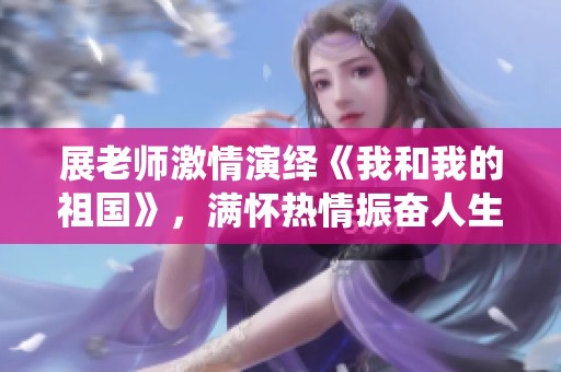 展老师激情演绎《我和我的祖国》，满怀热情振奋人生的感人时刻