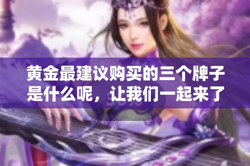 黄金最建议购买的三个牌子是什么呢，让我们一起来了解一下这些品牌吧