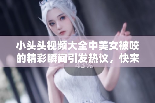 小头头视频大全中美女被咬的精彩瞬间引发热议，快来一起观看吧！