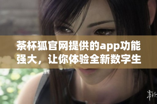 茶杯狐官网提供的app功能强大，让你体验全新数字生活方式