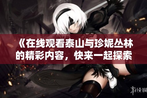 《在线观看泰山与珍妮丛林的精彩内容，快来一起探索神秘的冒险吧》