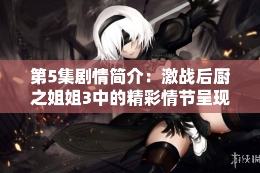 第5集剧情简介：激战后厨之姐姐3中的精彩情节呈现。
