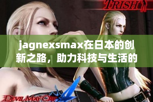 jagnexsmax在日本的创新之路，助力科技与生活的完美融合