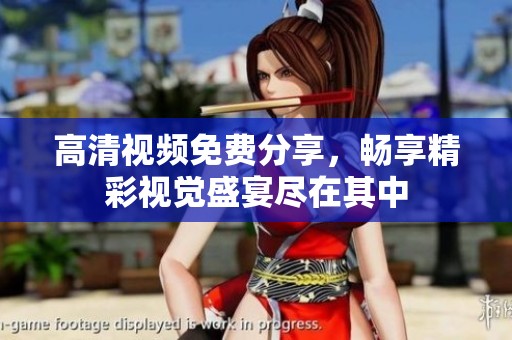 高清视频免费分享，畅享精彩视觉盛宴尽在其中