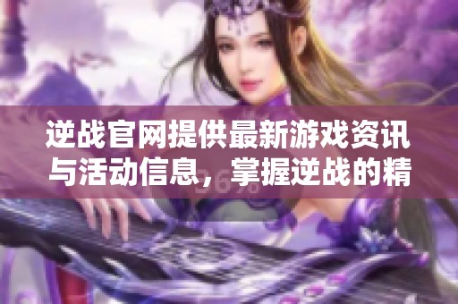 逆战官网提供最新游戏资讯与活动信息，掌握逆战的精彩内容与动态更新