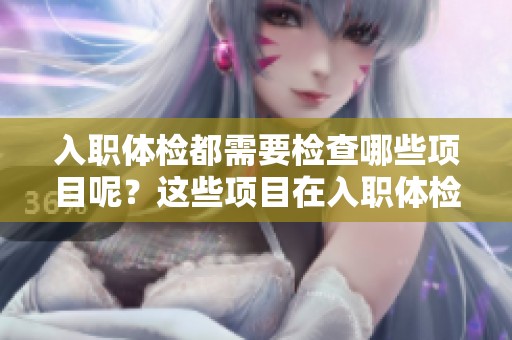 入职体检都需要检查哪些项目呢？这些项目在入职体检中一般会包括哪些内容呢？