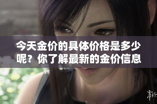 今天金价的具体价格是多少呢？你了解最新的金价信息吗？