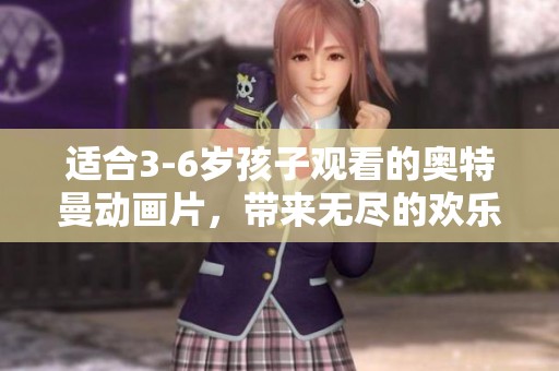 适合3-6岁孩子观看的奥特曼动画片，带来无尽的欢乐与冒险体验