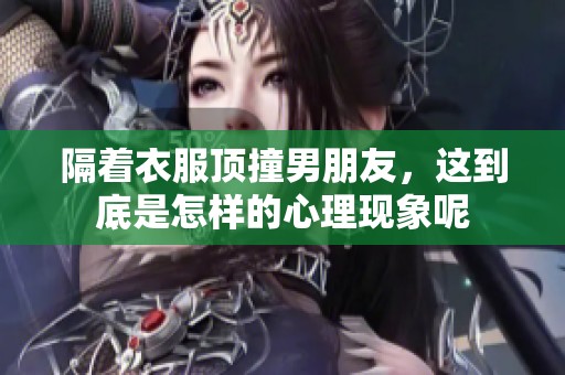 隔着衣服顶撞男朋友，这到底是怎样的心理现象呢