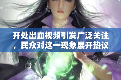 开处出血视频引发广泛关注，民众对这一现象展开热议。