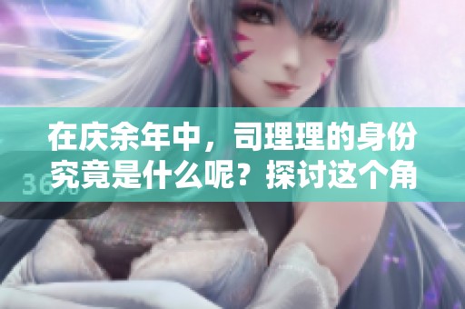 在庆余年中，司理理的身份究竟是什么呢？探讨这个角色的深层意义与背景。