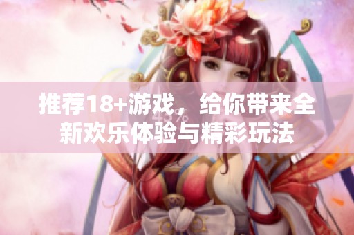 推荐18+游戏，给你带来全新欢乐体验与精彩玩法