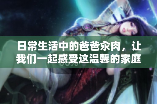 日常生活中的爸爸汆肉，让我们一起感受这温馨的家庭时刻