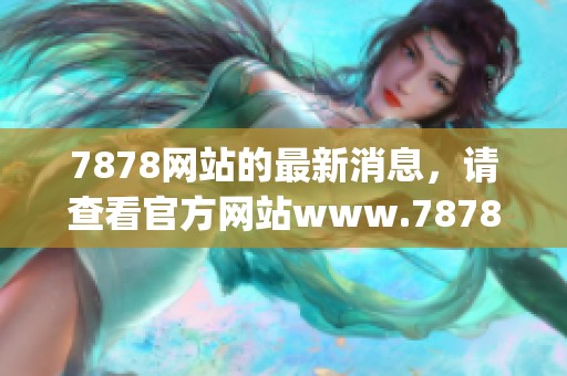 7878网站的最新消息，请查看官方网站www.7878.gov.cn获取详细信息。