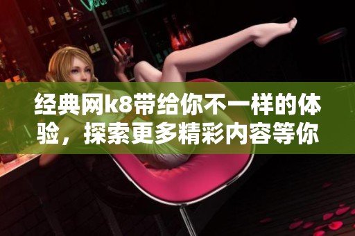 经典网k8带给你不一样的体验，探索更多精彩内容等你来发现