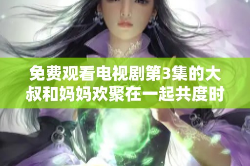 免费观看电视剧第3集的大叔和妈妈欢聚在一起共度时光