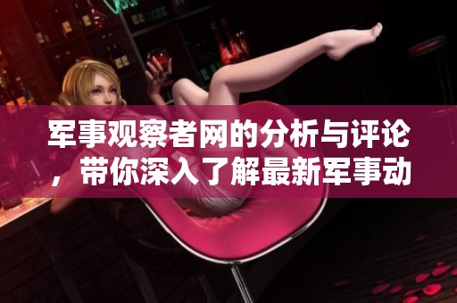 军事观察者网的分析与评论，带你深入了解最新军事动态与战争局势