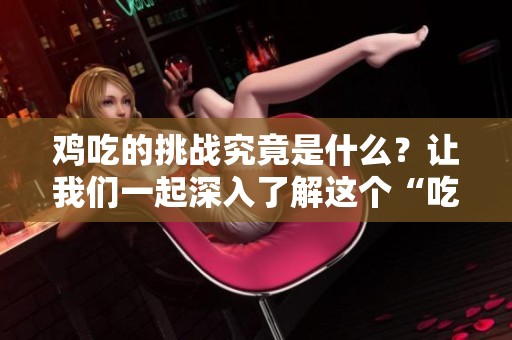 鸡吃的挑战究竟是什么？让我们一起深入了解这个“吃鸡”的世界。