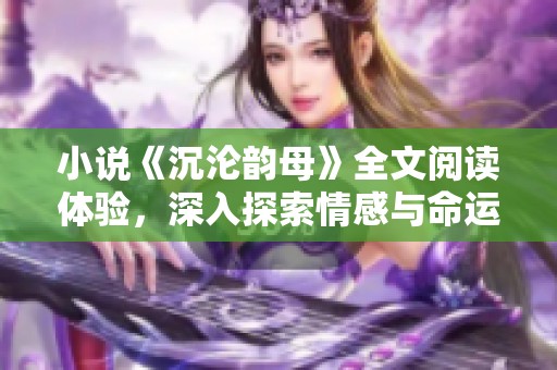 小说《沉沦韵母》全文阅读体验，深入探索情感与命运交织的故事