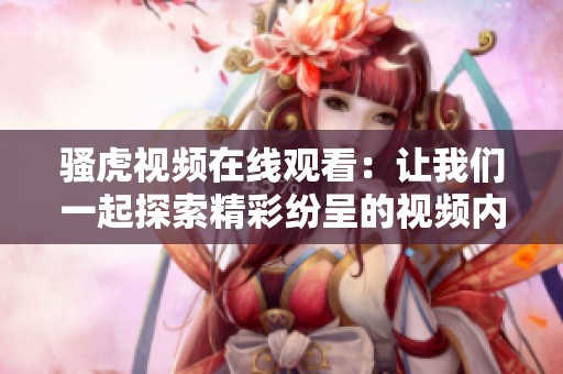骚虎视频在线观看：让我们一起探索精彩纷呈的视频内容吧！