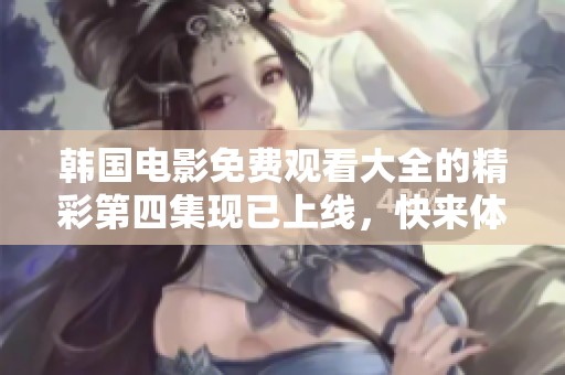 韩国电影免费观看大全的精彩第四集现已上线，快来体验吧！