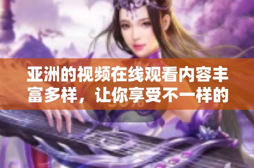 亚洲的视频在线观看内容丰富多样，让你享受不一样的视听盛宴