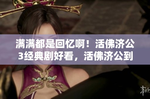 满满都是回忆啊！活佛济公3经典剧好看，活佛济公到底有多精彩呢？