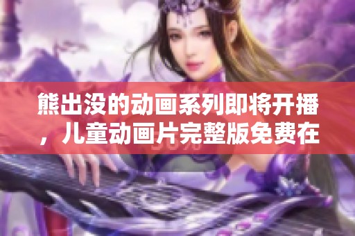 熊出没的动画系列即将开播，儿童动画片完整版免费在线观看，全新精彩等你来享受