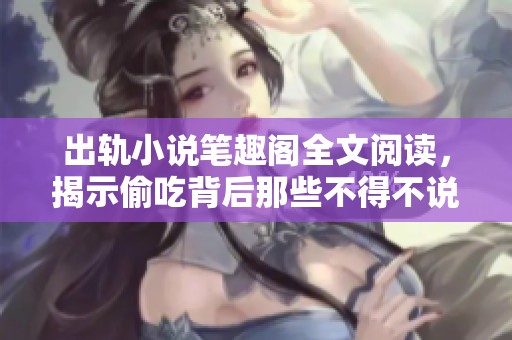 出轨小说笔趣阁全文阅读，揭示偷吃背后那些不得不说的秘密
