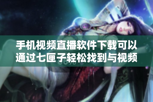 手机视频直播软件下载可以通过七匣子轻松找到与视频直播相关的应用程序