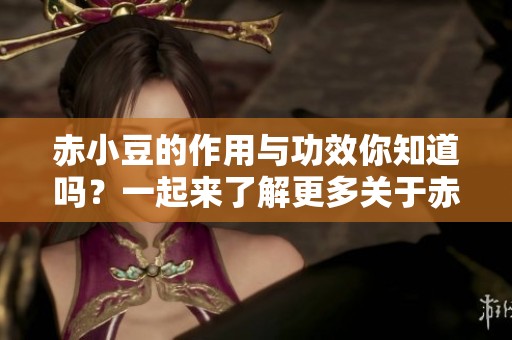 赤小豆的作用与功效你知道吗？一起来了解更多关于赤小豆的知识吧！