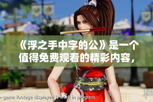 《浮之手中字的公》是一个值得免费观看的精彩内容，不容错过！