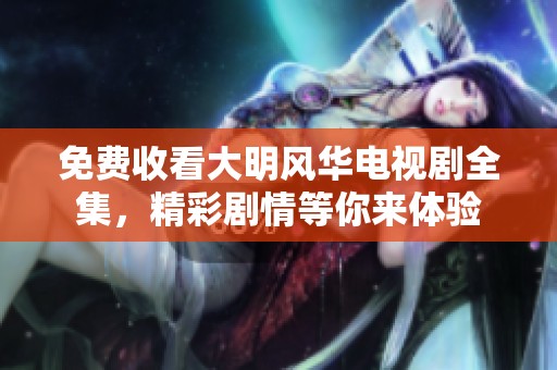免费收看大明风华电视剧全集，精彩剧情等你来体验