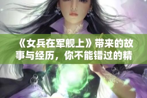 《女兵在军舰上》带来的故事与经历，你不能错过的精彩部分