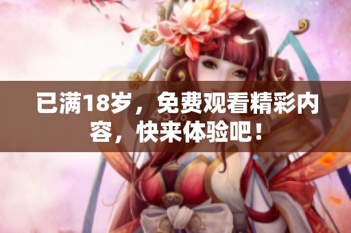 已满18岁，免费观看精彩内容，快来体验吧！
