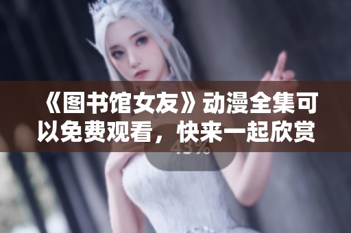 《图书馆女友》动漫全集可以免费观看，快来一起欣赏这部作品吧