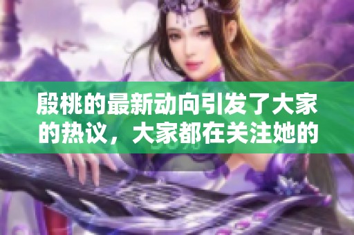 殷桃的最新动向引发了大家的热议，大家都在关注她的每一步。