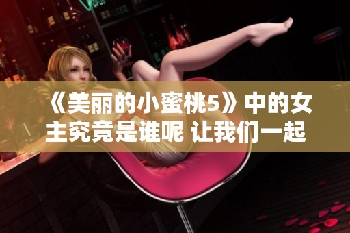 《美丽的小蜜桃5》中的女主究竟是谁呢 让我们一起来探讨一下吧