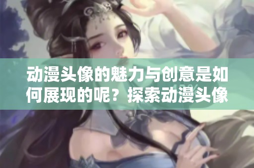 动漫头像的魅力与创意是如何展现的呢？探索动漫头像的世界与多样性。