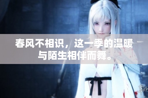 春风不相识，这一季的温暖与陌生相伴而舞。