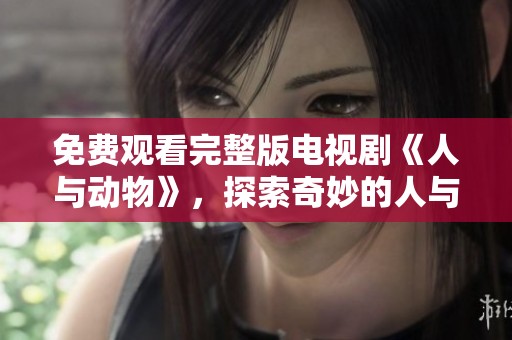 免费观看完整版电视剧《人与动物》，探索奇妙的人与动物之间的关系