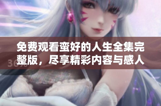 免费观看蛮好的人生全集完整版，尽享精彩内容与感人故事