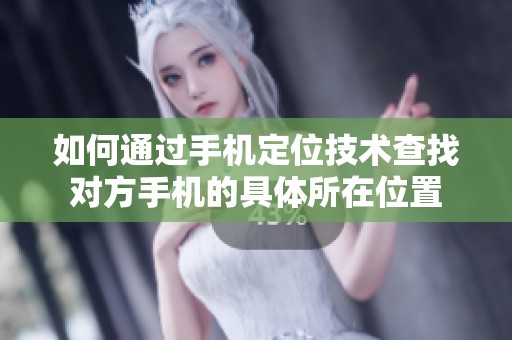 如何通过手机定位技术查找对方手机的具体所在位置