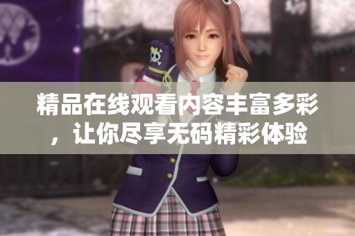 精品在线观看内容丰富多彩，让你尽享**精彩体验