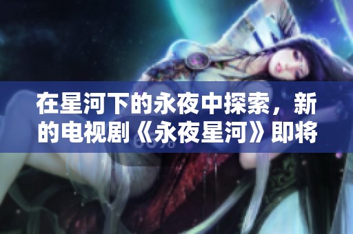 在星河下的永夜中探索，新的电视剧《永夜星河》即将来袭