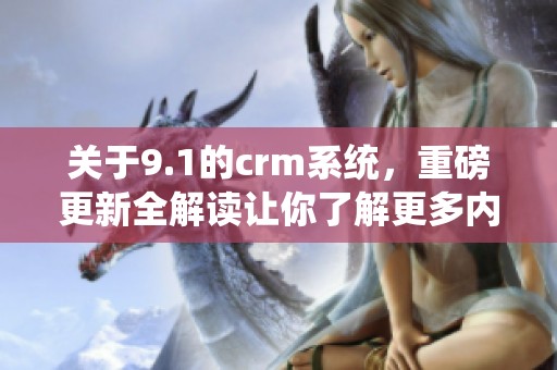 关于9.1的crm系统，重磅更新全解读让你了解更多内容