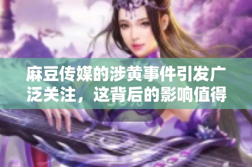麻豆传媒的涉黄事件引发广泛关注，这背后的影响值得深思。