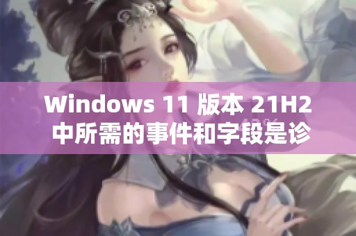 Windows 11 版本 21H2 中所需的事件和字段是诊断的重要内容