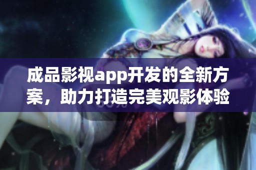 成品影视app开发的全新方案，助力打造完美观影体验