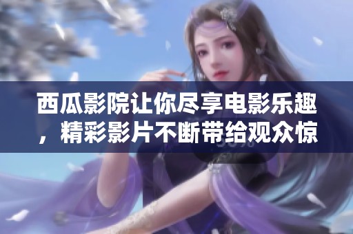 西瓜影院让你尽享电影乐趣，精彩影片不断带给观众惊喜体验